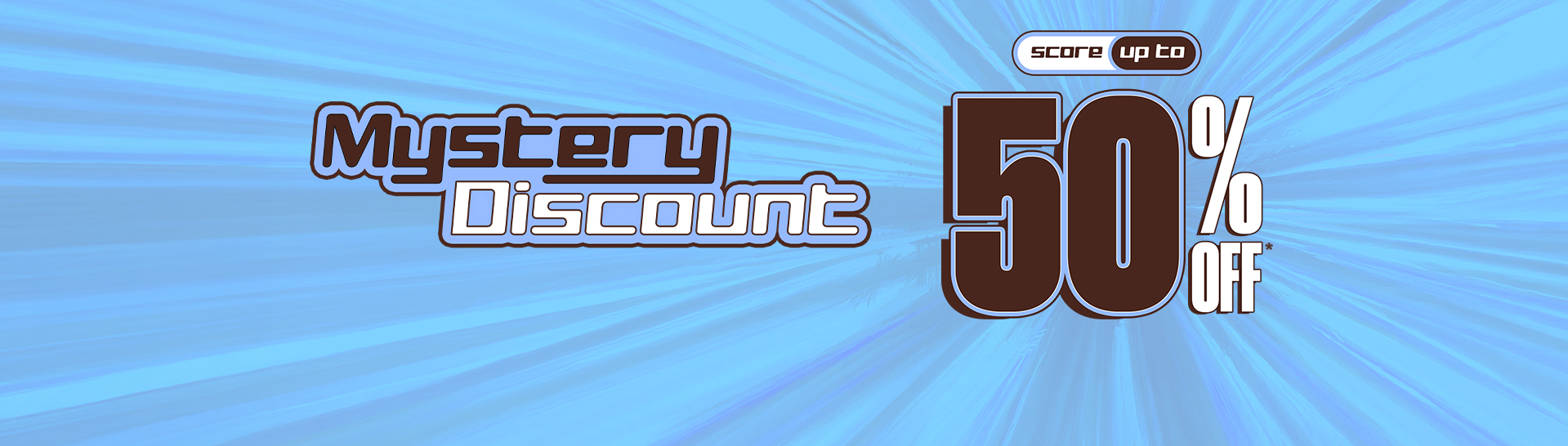 Mystery Discount On Now! Save Up To 50% Off* With Your Unique Code by signing up or logging in.